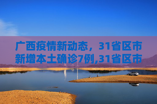 广西疫情新动态，31省区市新增本土确诊7例,31省区市新增本土确诊7例均在广西