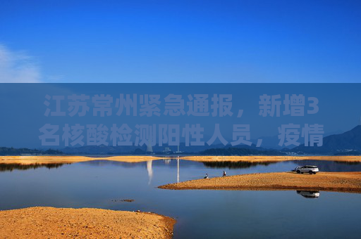 江苏常州紧急通报，新增3名核酸检测阳性人员，疫情防控形势严峻,江苏常州新增3名核酸检测阳性人员