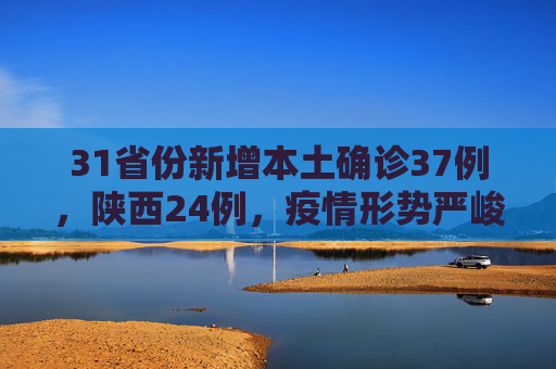 31省份新增本土确诊37例，陕西24例，疫情形势严峻需加强防控,31省份新增本土确诊37例:陕西24例