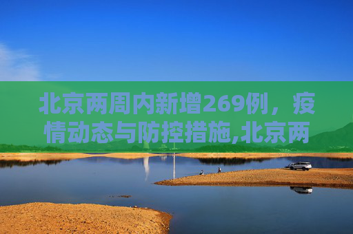 北京两周内新增269例，疫情动态与防控措施,北京两周新增269例