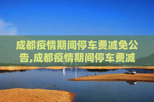 成都疫情期间停车费减免公告,成都疫情期间停车费减免公告