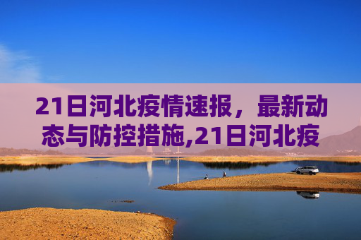 21日河北疫情速报，最新动态与防控措施,21日河北疫情速报
