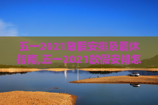 五一2021放假安排及调休指南,五一2021放假安排怎么调休
