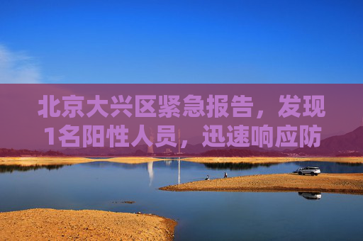 北京大兴区紧急报告，发现1名阳性人员，迅速响应防疫措施,北京大兴报告1名阳性人员