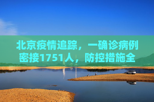 北京疫情追踪，一确诊病例密接1751人，防控措施全面升级,北京一确诊病例密接1751人