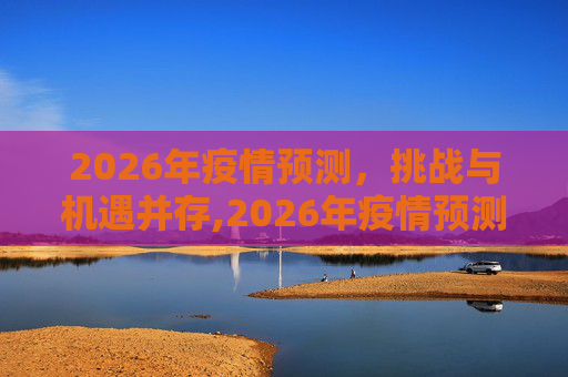 2026年疫情预测，挑战与机遇并存,2026年疫情预测