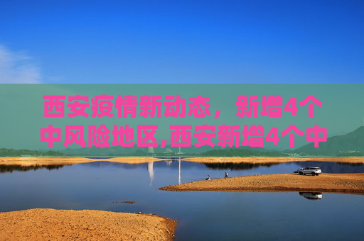 西安疫情新动态，新增4个中风险地区,西安新增4个中风险