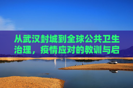 从武汉封城到全球公共卫生治理，疫情应对的教训与启示,武汉封城至全球公共卫生治理