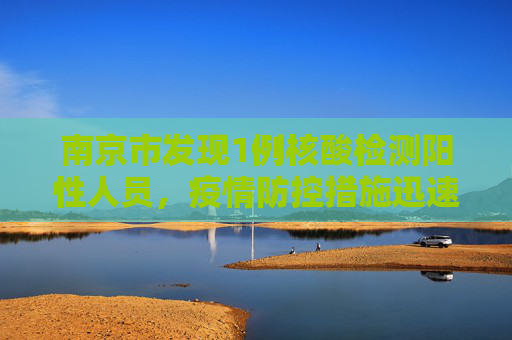 南京市发现1例核酸检测阳性人员，疫情防控措施迅速启动,南京出现1例核酸阳性人员