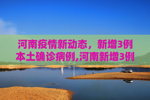 河南疫情新动态，新增3例本土确诊病例,河南新增3例本土确诊病例