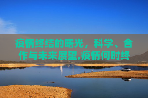 疫情终结的曙光，科学、合作与未来展望,疫情何时终结