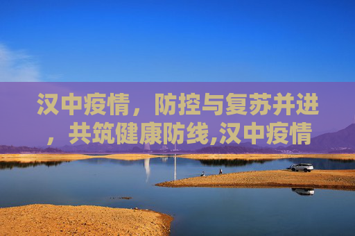 汉中疫情，防控与复苏并进，共筑健康防线,汉中疫情