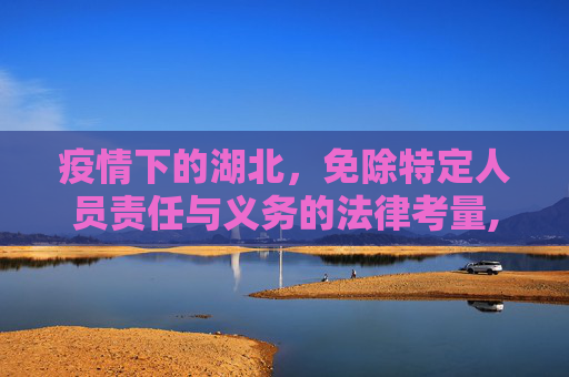 疫情下的湖北，免除特定人员责任与义务的法律考量,疫情下湖北免除特定人员责任与义务