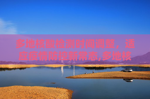 多地核酸检测时间调整，适应疫情防控新常态,多地核酸时间调整