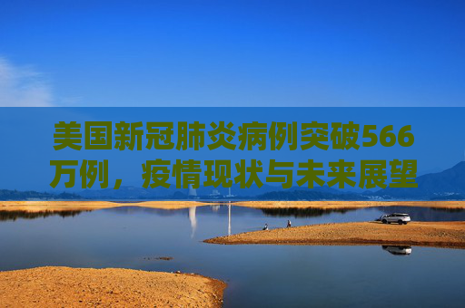 美国新冠肺炎病例突破566万例，疫情现状与未来展望,美国新冠肺炎超566万例
