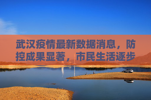 武汉疫情最新数据消息，防控成果显著，市民生活逐步恢复正常,武汉疫情最新数据消息