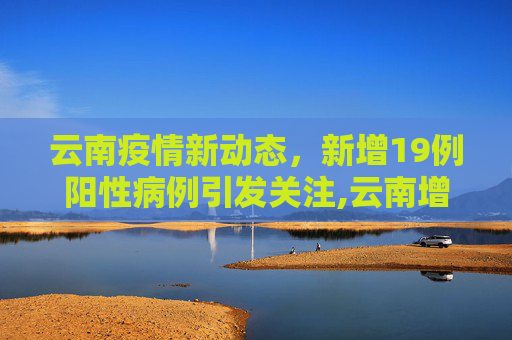 云南疫情新动态，新增19例阳性病例引发关注,云南增19例阳性