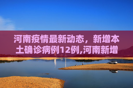 河南疫情最新动态，新增本土确诊病例12例,河南新增本土确诊病例12例