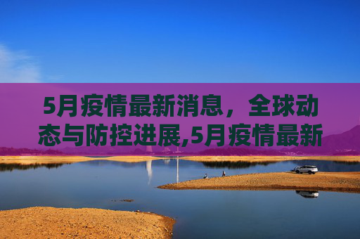 5月疫情最新消息，全球动态与防控进展,5月疫情最新消息