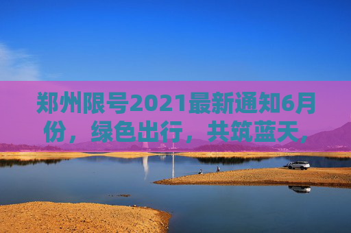 郑州限号2021最新通知6月份，绿色出行，共筑蓝天,郑州限号2021最新通知6月份