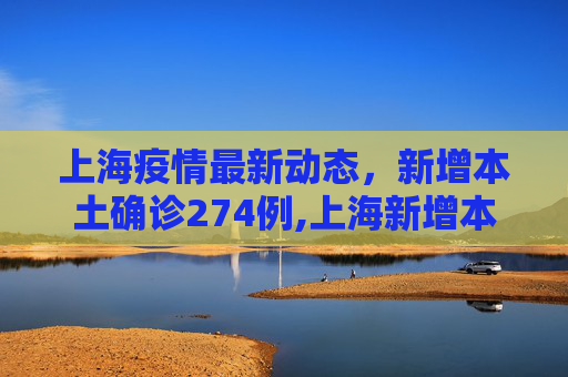 上海疫情最新动态，新增本土确诊274例,上海新增本土确诊274例