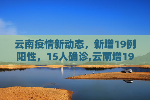云南疫情新动态，新增19例阳性，15人确诊,云南增19例阳性15人