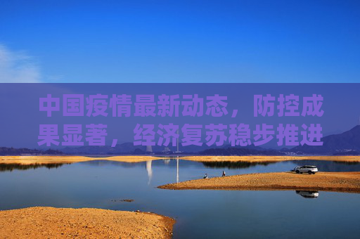 中国疫情最新动态，防控成果显著，经济复苏稳步推进,关于中国疫情的最新报道