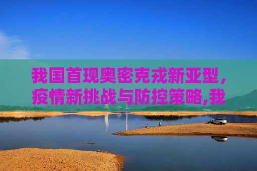 我国首现奥密克戎新亚型，疫情新挑战与防控策略,我国首现奥密克戎新亚型