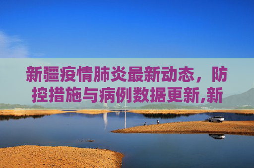 新疆疫情肺炎最新动态，防控措施与病例数据更新,新疆疫情肺炎最新消息:新疆疫情肺炎最新情况