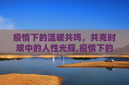 疫情下的温暖共鸣，共克时艰中的人性光辉,疫情下的温暖共鸣