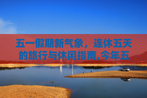 五一假期新气象，连休五天的旅行与休闲指南,今年五一连休5天