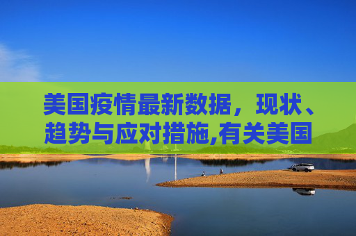 美国疫情最新数据，现状、趋势与应对措施,有关美国疫情最新数据
