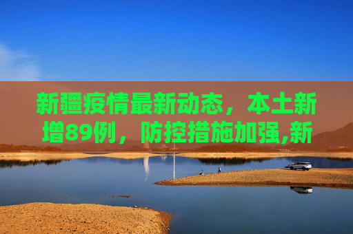 新疆疫情最新动态，本土新增89例，防控措施加强,新疆新增本土89例