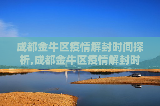 成都金牛区疫情解封时间探析,成都金牛区疫情解封时间探析