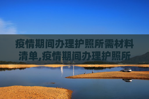 疫情期间办理护照所需材料清单,疫情期间办理护照所需材料清单