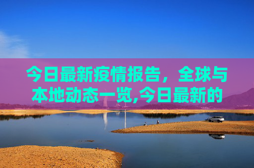 今日最新疫情报告，全球与本地动态一览,今日最新的疫情报告