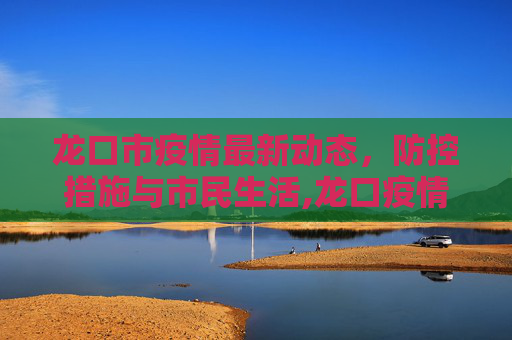 龙口市疫情最新动态，防控措施与市民生活,龙口疫情最新情况