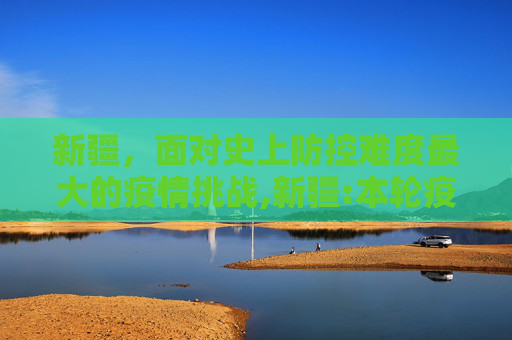 新疆，面对史上防控难度最大的疫情挑战,新疆:本轮疫情为史上防控难度最大