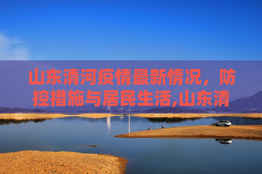 山东清河疫情最新情况，防控措施与居民生活,山东清河疫情最新情况