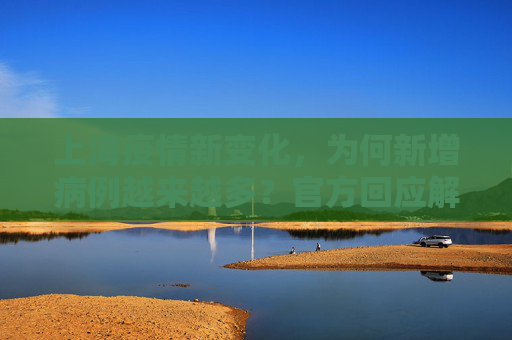 上海疫情新变化，为何新增病例越来越多？官方回应解析,为何新增病例越来越多？上海回应