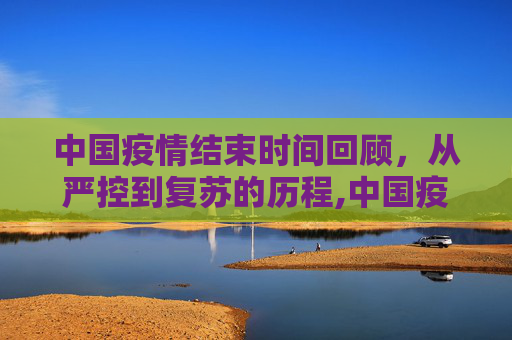 中国疫情结束时间回顾，从严控到复苏的历程,中国疫情结束时间回顾