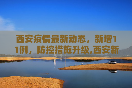 西安疫情最新动态，新增11例，防控措施升级,西安新增11例