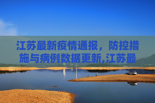 江苏最新疫情通报，防控措施与病例数据更新,江苏最新疫情通报