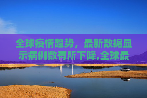 全球疫情趋势，最新数据显示病例数有所下降,全球最新疫情有所下降
