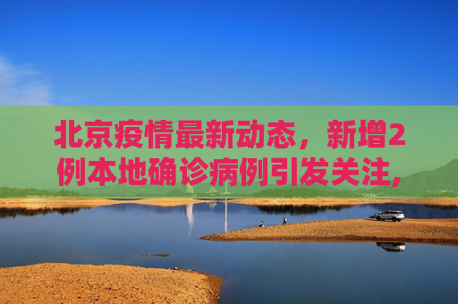 北京疫情最新动态，新增2例本地确诊病例引发关注,北京新增2例本地确诊