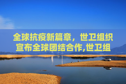 全球抗疫新篇章，世卫组织宣布全球团结合作,世卫组织宣布全球团结合作