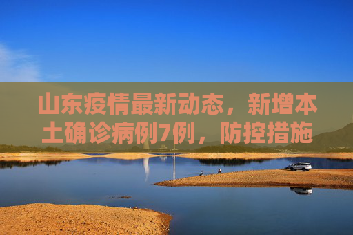 山东疫情最新动态，新增本土确诊病例7例，防控措施加强,山东新增本土确诊7例