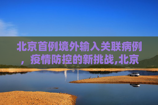 北京首例境外输入关联病例，疫情防控的新挑战,北京首例境外输入关联病例