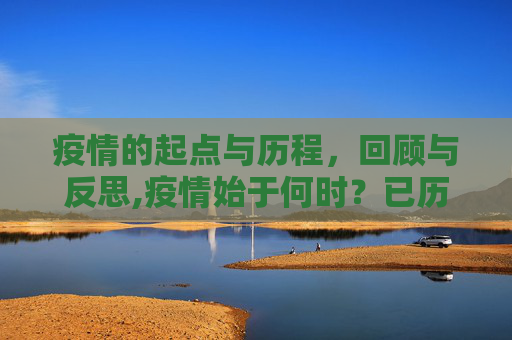 疫情的起点与历程，回顾与反思,疫情始于何时？已历几年？