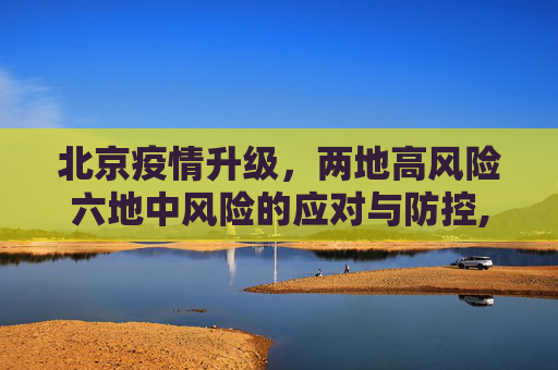 北京疫情升级，两地高风险六地中风险的应对与防控,北京2地升级高风险6地升级中风险